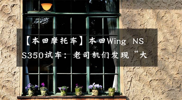 【本田摩托车】本田Wing NSS350试车:老司机们发现“大踏板”很好。