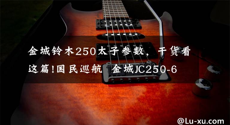 金城铃木250太子参数，干货看这篇!国民巡航  金城JC250-6A评测报告