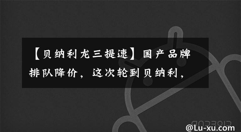 【贝纳利龙三提速】国产品牌排队降价，这次轮到贝纳利，幅度最大下降到6000。