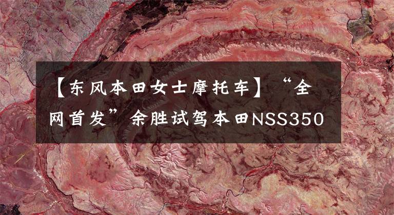 【东风本田女士摩托车】“全网首发”余胜试驾本田NSS350！我有话要对《盲井》里的毛友说。