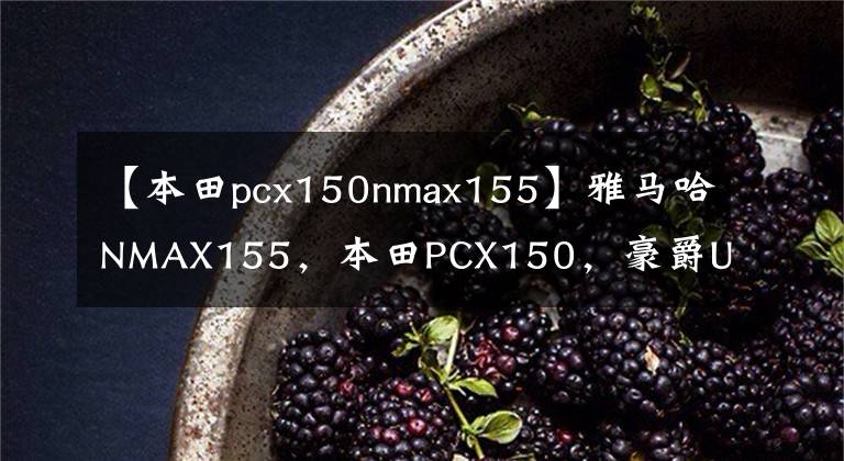 【本田pcx150nmax155】雅马哈NMAX155,本田PCX150,豪爵UHR150,优缺点是什么?