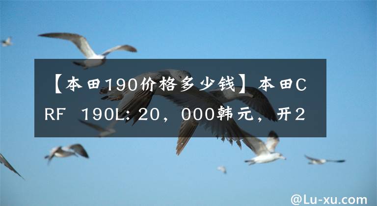【本田190价格多少钱】本田CRF  190L: 20，000韩元，开20万个天然气田！相反，可以走路，可以撒欢的幸福车。