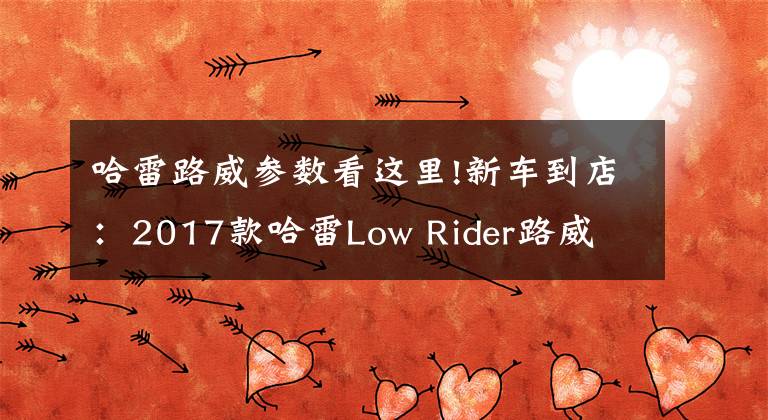 哈雷路威参数看这里!新车到店：2017款哈雷Low Rider路威