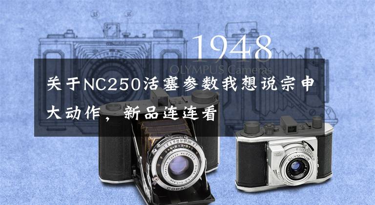 关于NC250活塞参数我想说宗申大动作，新品连连看