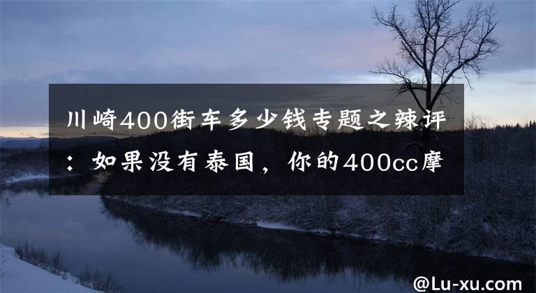 川崎400街车多少钱专题之辣评：如果没有泰国，你的400cc摩托车可能卖的比朗逸还贵！