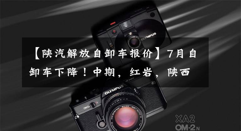 【陕汽解放自卸车报价】7月自卸车下降!中期,红岩,陕西蒸汽,解放,柳奇谁逆转?