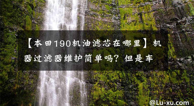【本田190机油滤芯在哪里】机器过滤器维护简单吗?但是车主苦苦寻找,不知道从哪里下手。