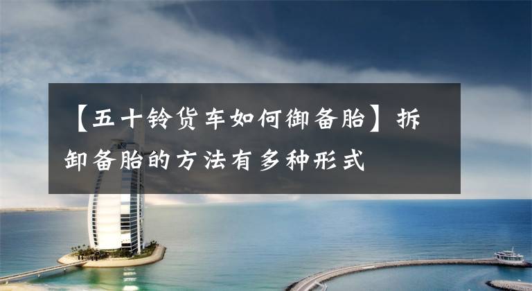 【五十铃货车如何御备胎】拆卸备胎的方法有多种形式