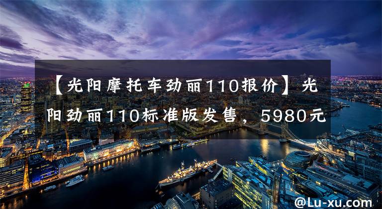 【光阳摩托车劲丽110报价】光阳劲丽110标准版发售，5980元！