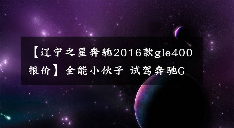 【辽宁之星奔驰2016款gle400报价】全能小伙子 试驾奔驰GLE 400 4MATIC