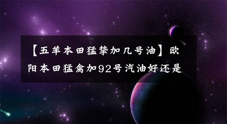 【五羊本田猛挚加几号油】欧阳本田猛禽加92号汽油好还是95号汽油好?请看老司机的评论
