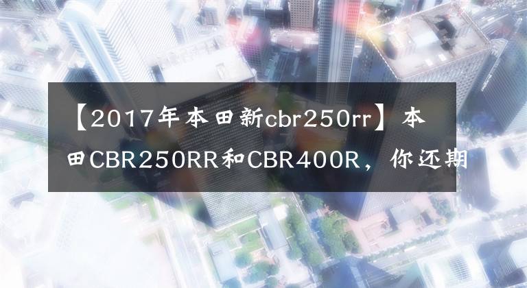 【2017年本田新cbr250rr】本田CBR250RR和CBR400R,你还期待谁?如果他们来了会怎么样?