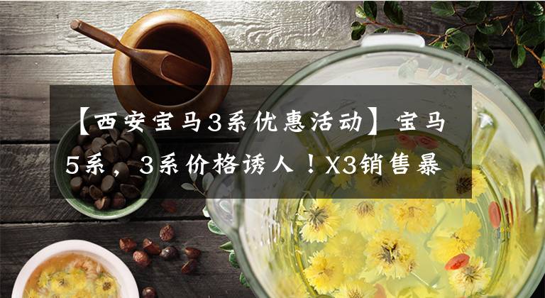 【西安宝马3系优惠活动】宝马5系,3系价格诱人!X3销售暴涨,网民:没想到折扣这么大