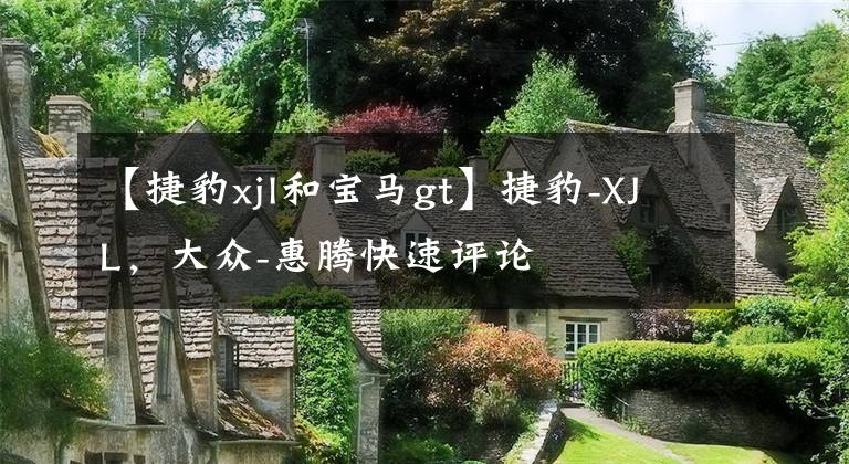 【捷豹xjl和宝马gt】捷豹-XJL，大众-惠腾快速评论