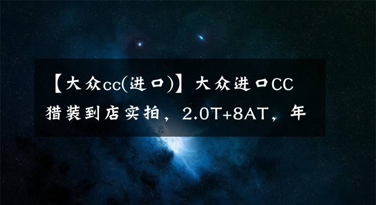 【大众cc(进口)】大众进口CC猎装到店实拍,2.0T+8AT,年内上市,30万起售