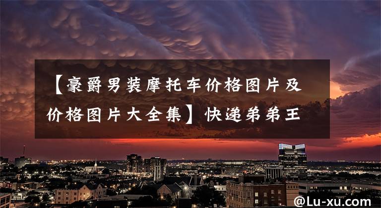 【豪爵男装摩托车价格图片及价格图片大全集】快递弟弟王斌的《双十一》