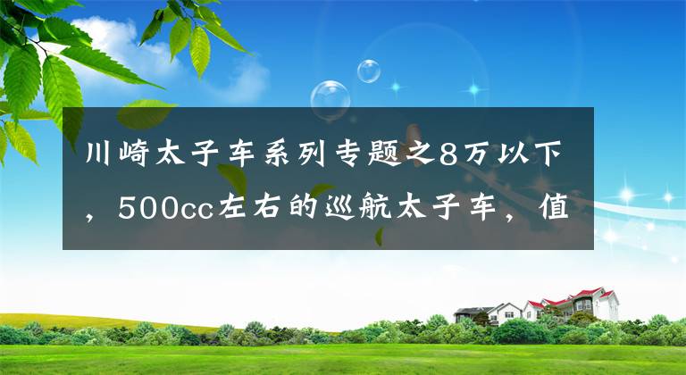 川崎太子车系列专题之8万以下,500cc左右的巡航太子车,值得推荐的有哪些?