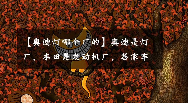 【奥迪灯哪个厂的】奥迪是灯厂，本田是发动机厂，各家车企都最擅长什么？！