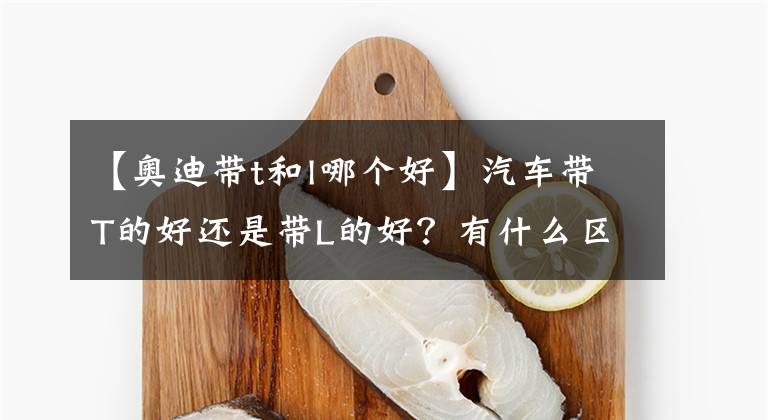 【奥迪带t和l哪个好】汽车带T的好还是带L的好?有什么区别?