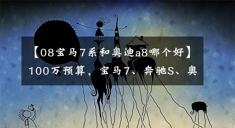 【08宝马7系和奥迪a8哪个好】100万预算,宝马7、奔驰S、奥迪A8该选择哪一辆?对比后就清楚了
