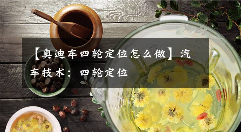【奥迪车四轮定位怎么做】汽车技术：四轮定位
