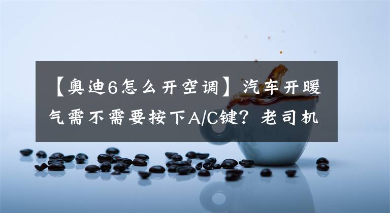【奥迪6怎么开空调】汽车开暖气需不需要按下A/C键?老司机教你空调的正确使用方法