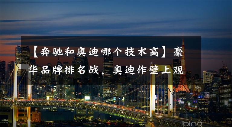 【奔驰和奥迪哪个技术高】豪华品牌排名战，奥迪作壁上观，奔驰、宝马相爱相杀？
