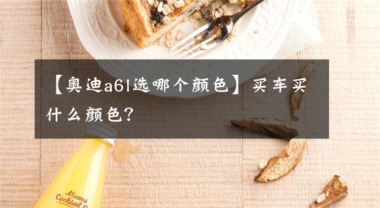 【奥迪a6l选哪个颜色】买车买什么颜色？