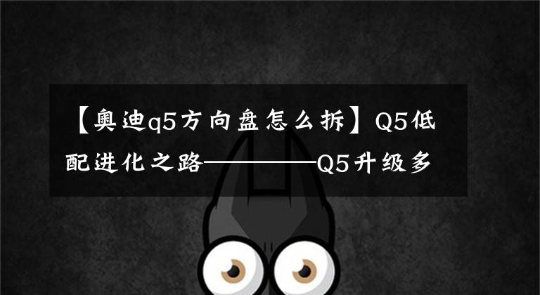 【奥迪q5方向盘怎么拆】Q5低配进化之路————Q5升级多功能方向盘（附带编码故障清