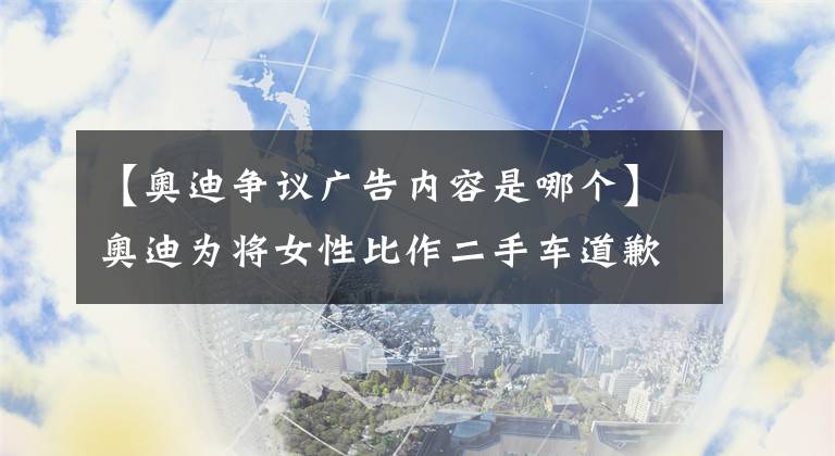 【奥迪争议广告内容是哪个】奥迪为将女性比作二手车道歉 并下架相关广告