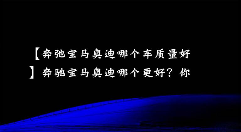 【奔弛宝马奥迪哪个车质量好】奔驰宝马奥迪哪个更好？你想要的答案在这里