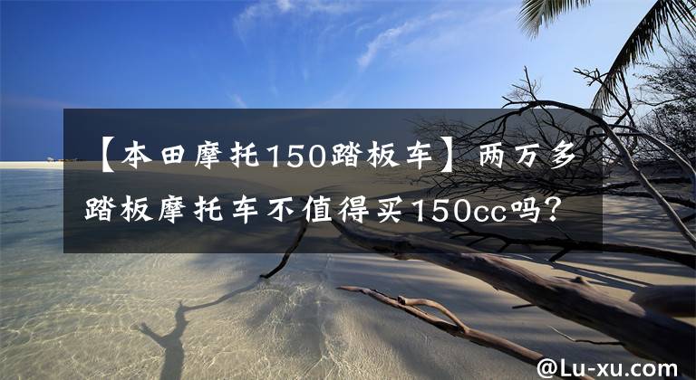 【本田摩托150踏板车】两万多踏板摩托车不值得买150cc吗？本田PCX试车