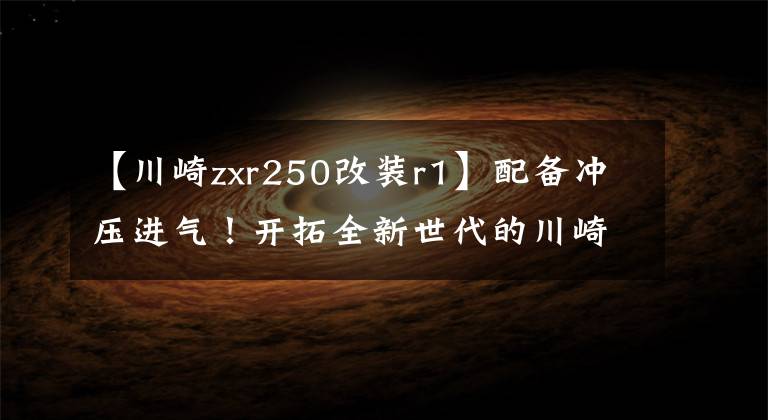 【川崎zxr250改装r1】配备冲压进气!开拓全新世代的川崎ZXR250R