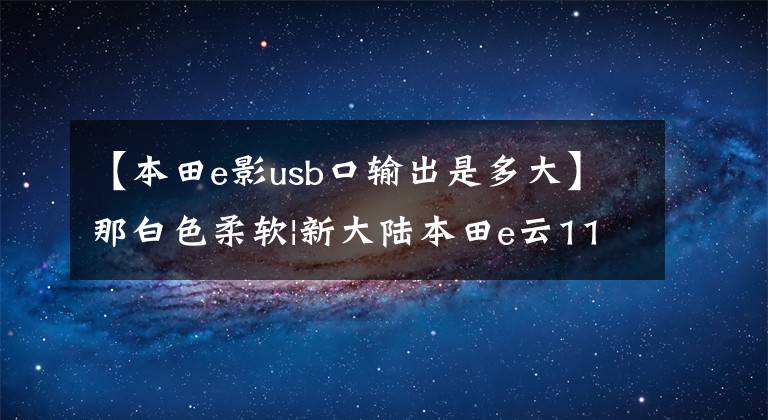 【本田e影usb口输出是多大】那白色柔软|新大陆本田e云110 FI欣赏