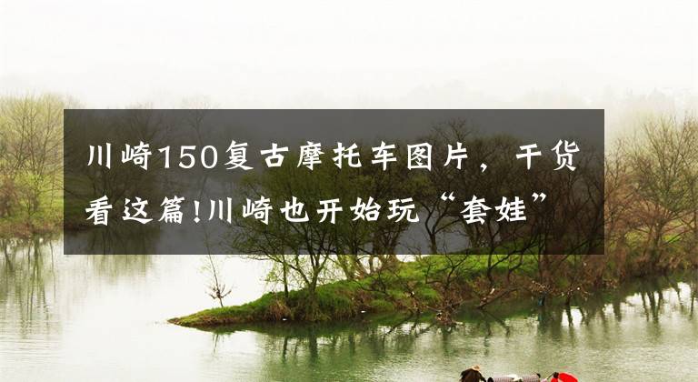 川崎150复古摩托车图片,干货看这篇!川崎也开始玩“套娃”了?排量更小的复古街车亮相,但价格不便宜