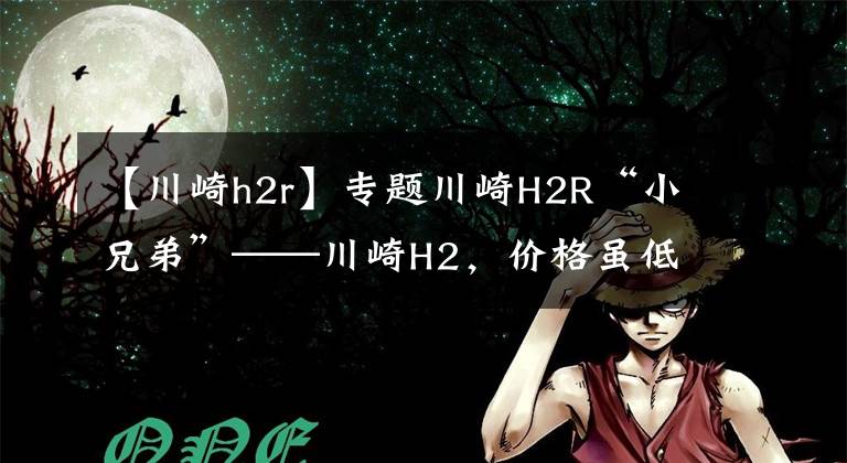 【川崎h2r】专题川崎H2R“小兄弟”——川崎H2，价格虽低于前者但实力不容小觑