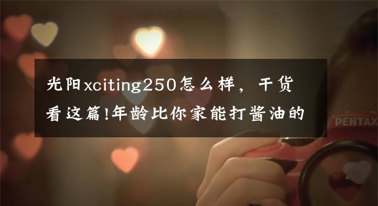 光阳xciting250怎么样,干货看这篇!年龄比你家能打酱油的孩子都大的赛艇250终于要改款了