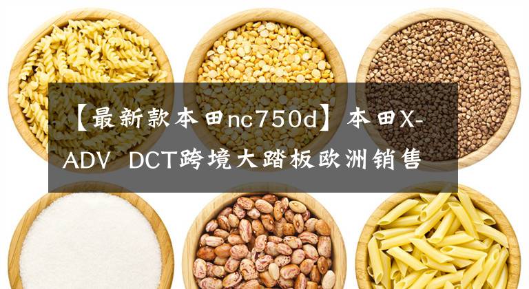 【最新款本田nc750d】本田X-ADV DCT跨境大踏板欧洲销售