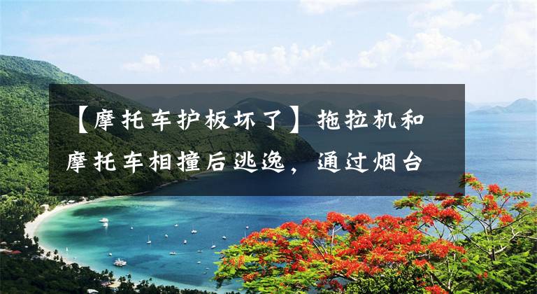 【摩托车护板坏了】拖拉机和摩托车相撞后逃逸，通过烟台交警调查找到铁证，解决了案件。