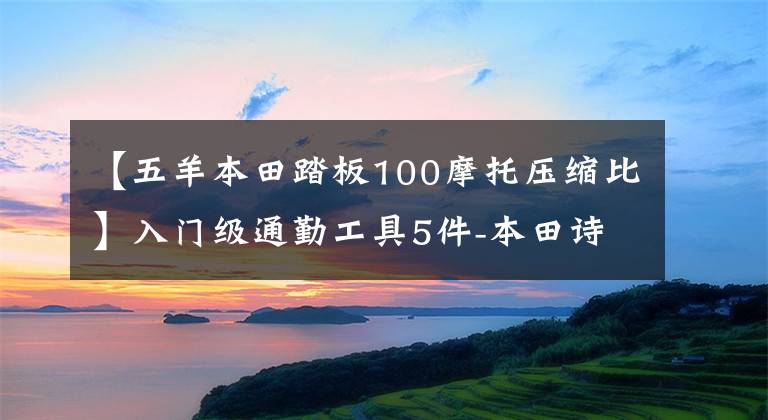 【五羊本田踏板100摩托压缩比】入门级通勤工具5件-本田诗云100