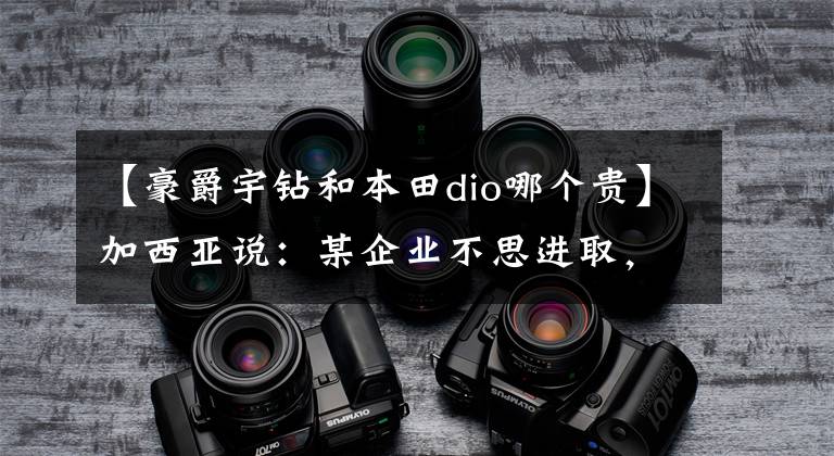 【豪爵宇钻和本田dio哪个贵】加西亚说：某企业不思进取，你知道锤子！