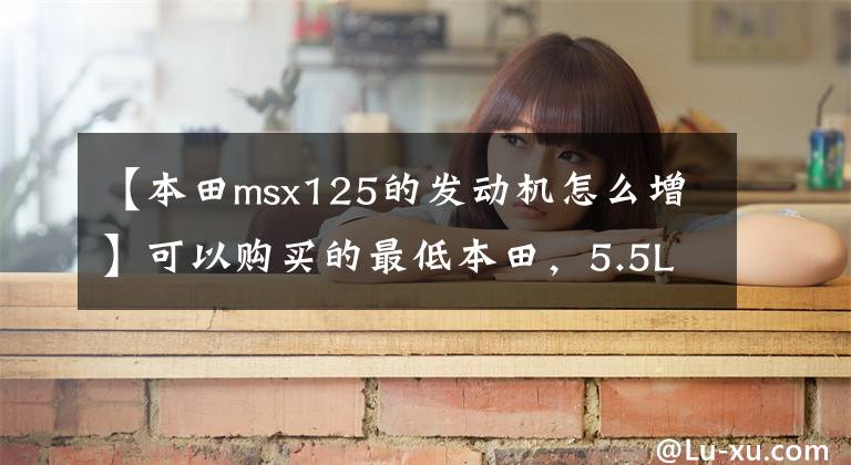 【本田msx125的发动机怎么增】可以购买的最低本田，5.5L油箱装有125cc发动机，国内售价为2.5万辆