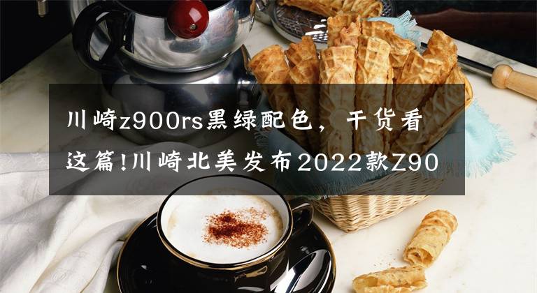 川崎z900rs黑绿配色,干货看这篇!川崎北美发布2022款Z900RS和Z900RS cafe全新配色,配置基本无变化