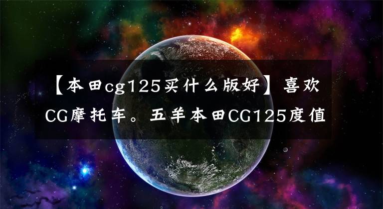 【本田cg125买什么版好】喜欢CG摩托车。五羊本田CG125度值得选吗?