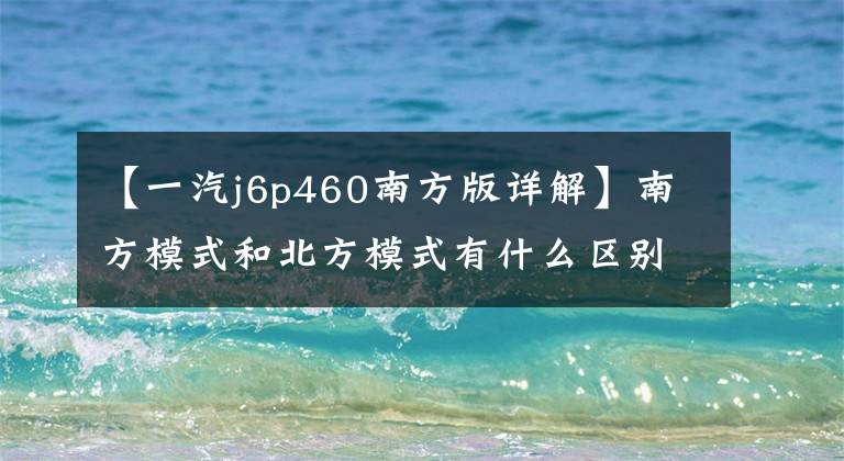 【一汽j6p460南方版详解】南方模式和北方模式有什么区别?翻拍解放J6P南方模式,这些细节是关键
