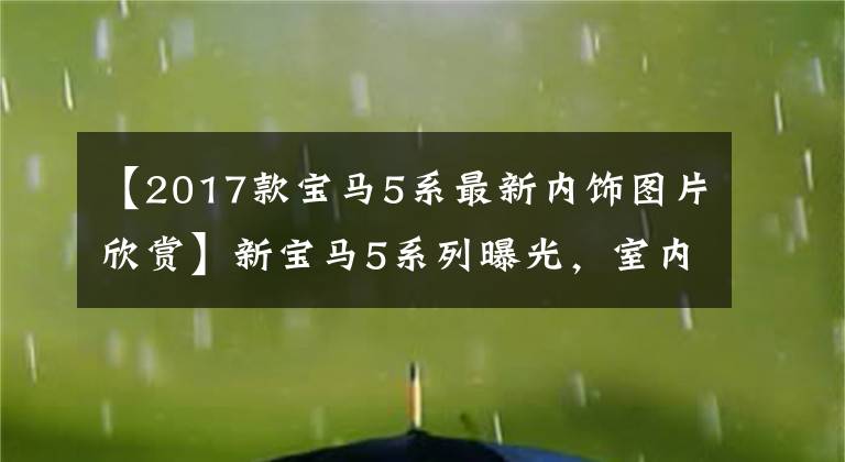 【2017款宝马5系最新内饰图片欣赏】新宝马5系列曝光，室内升级双屏，更帅气、更有氛围的外观。