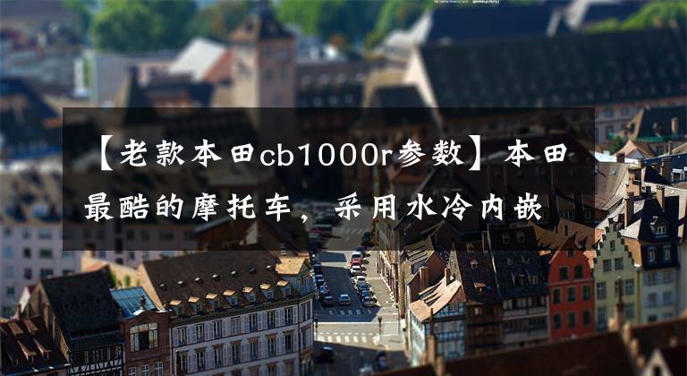 【老款本田cb1000r参数】本田最酷的摩托车,采用水冷内嵌四缸发动机的CB1000R来了