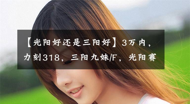 【光阳好还是三阳好】3万内，力刻318，三阳九妹/F，光阳赛艇CT300，哪款更值得拥有？