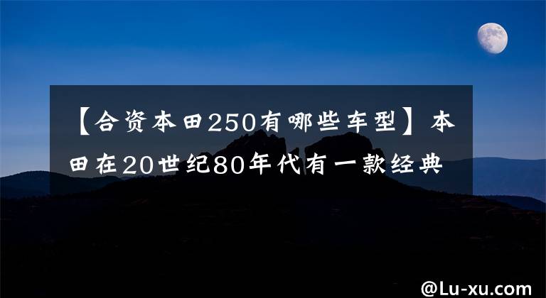 【合资本田250有哪些车型】本田在20世纪80年代有一款经典车型,因为坐垫大,所以被称为移动沙发。