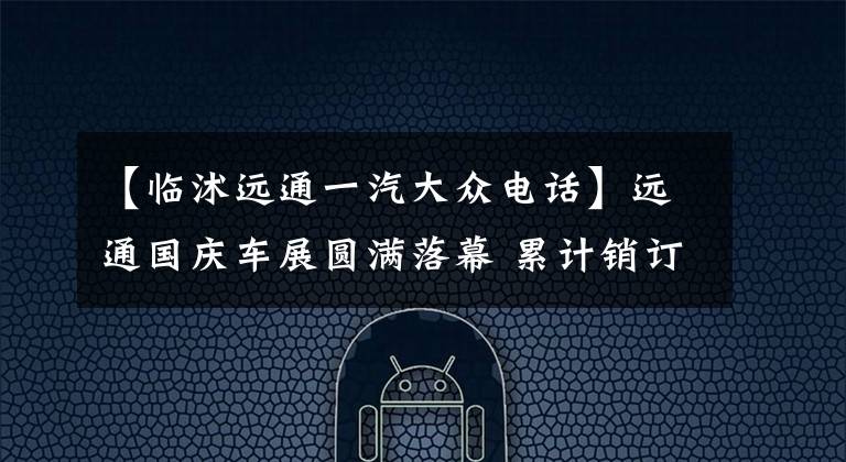 【临沭远通一汽大众电话】远通国庆车展圆满落幕 累计销订13680台